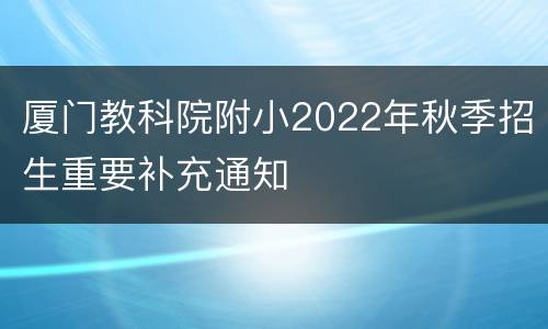 厦门教科院附小2022年秋季招生重要补充通知