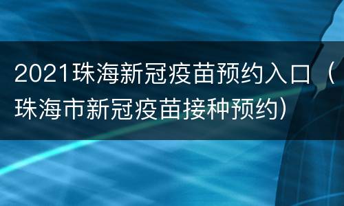 2021珠海新冠疫苗预约入口（珠海市新冠疫苗接种预约）