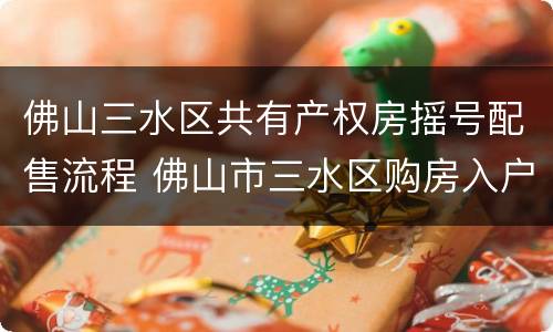 佛山三水区共有产权房摇号配售流程 佛山市三水区购房入户政策
