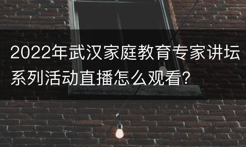 2022年武汉家庭教育专家讲坛系列活动直播怎么观看？