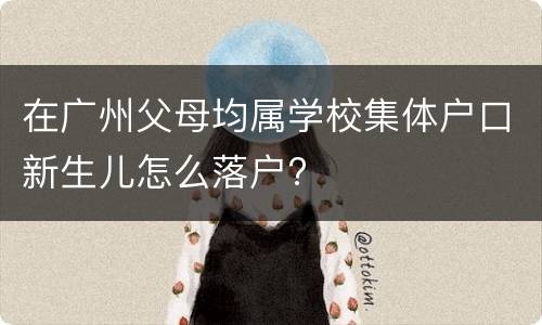 在广州父母均属学校集体户口新生儿怎么落户?