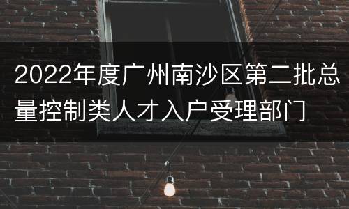 2022年度广州南沙区第二批总量控制类人才入户受理部门