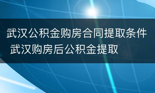 武汉公积金购房合同提取条件 武汉购房后公积金提取