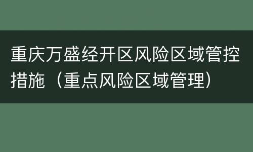 重庆万盛经开区风险区域管控措施（重点风险区域管理）