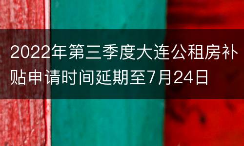 2022年第三季度大连公租房补贴申请时间延期至7月24日