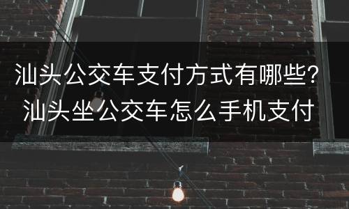 汕头公交车支付方式有哪些？ 汕头坐公交车怎么手机支付
