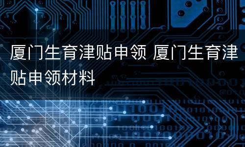厦门生育津贴申领 厦门生育津贴申领材料