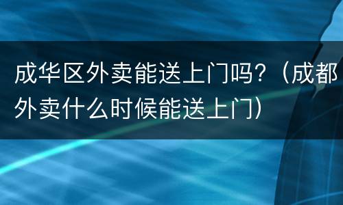成华区外卖能送上门吗?（成都外卖什么时候能送上门）
