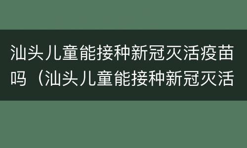汕头儿童能接种新冠灭活疫苗吗（汕头儿童能接种新冠灭活疫苗吗多少钱）