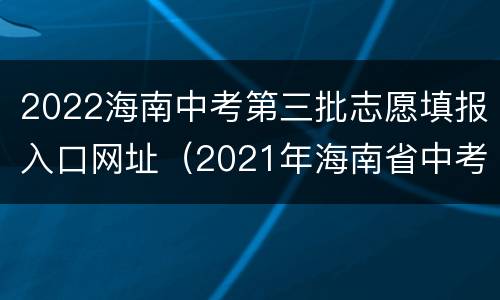2022海南中考第三批志愿填报入口网址（2021年海南省中考报志愿系统）