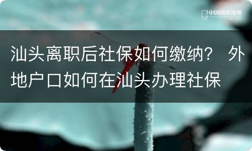 汕头离职后社保如何缴纳？ 外地户口如何在汕头办理社保