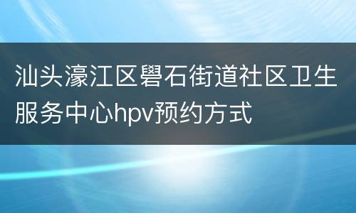 汕头濠江区礐石街道社区卫生服务中心hpv预约方式