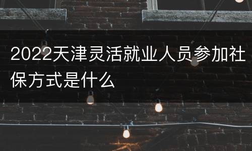 2022天津灵活就业人员参加社保方式是什么