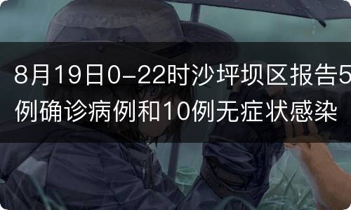 8月19日0-22时沙坪坝区报告5例确诊病例和10例无症状感染者