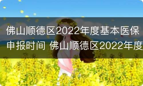 佛山顺德区2022年度基本医保申报时间 佛山顺德区2022年度基本医保申报时间表