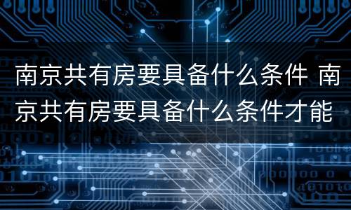 南京共有房要具备什么条件 南京共有房要具备什么条件才能卖