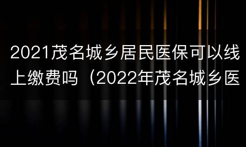 2021茂名城乡居民医保可以线上缴费吗（2022年茂名城乡医保缴费时间）