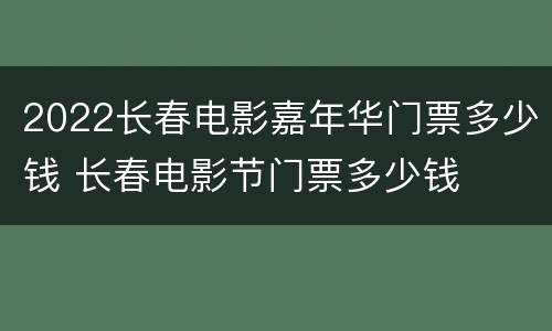 2022长春电影嘉年华门票多少钱 长春电影节门票多少钱