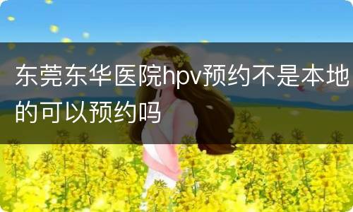 东莞东华医院hpv预约不是本地的可以预约吗