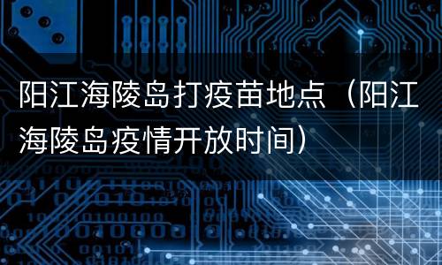 阳江海陵岛打疫苗地点（阳江海陵岛疫情开放时间）