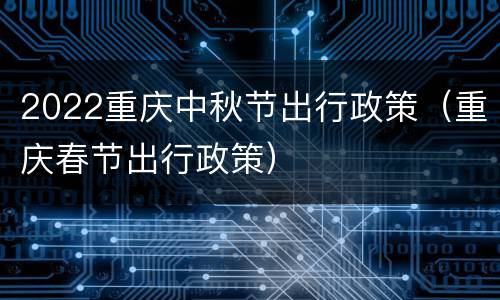 2022重庆中秋节出行政策（重庆春节出行政策）