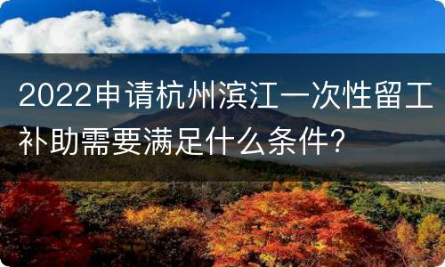 2022申请杭州滨江一次性留工补助需要满足什么条件?