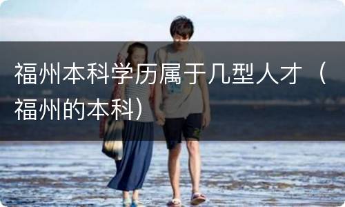 福州本科学历属于几型人才（福州的本科）