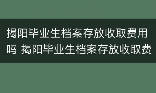 揭阳毕业生档案存放收取费用吗 揭阳毕业生档案存放收取费用吗多少钱