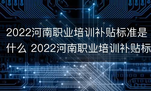2022河南职业培训补贴标准是什么 2022河南职业培训补贴标准是什么啊