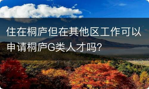 住在桐庐但在其他区工作可以申请桐庐G类人才吗？