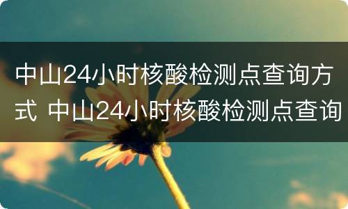 中山24小时核酸检测点查询方式 中山24小时核酸检测点查询方式有哪些