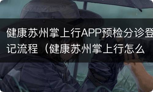 健康苏州掌上行APP预检分诊登记流程（健康苏州掌上行怎么查报告）
