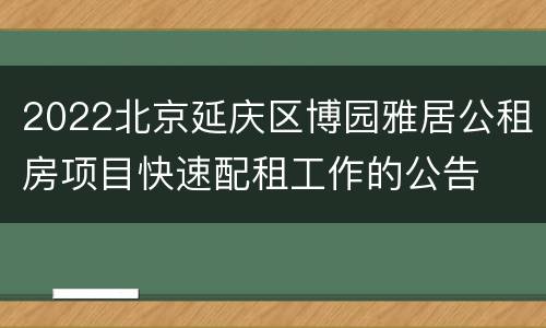 2022北京延庆区博园雅居公租房项目快速配租工作的公告