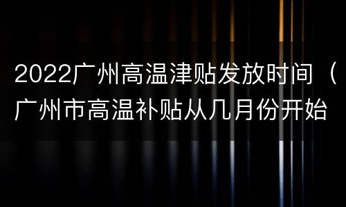 2022广州高温津贴发放时间（广州市高温补贴从几月份开始）