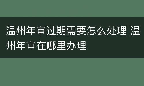 温州年审过期需要怎么处理 温州年审在哪里办理