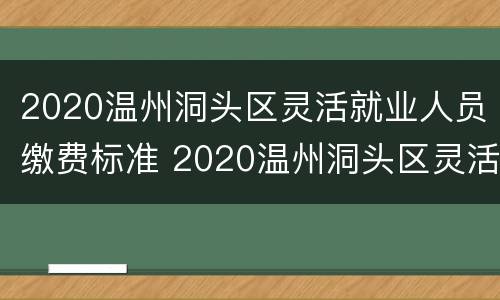 2020温州洞头区灵活就业人员缴费标准 2020温州洞头区灵活就业人员缴费标准是多少