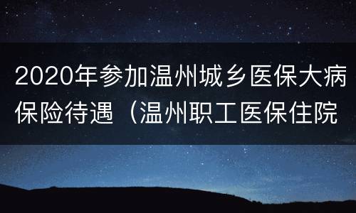 2020年参加温州城乡医保大病保险待遇（温州职工医保住院报销政策2020）