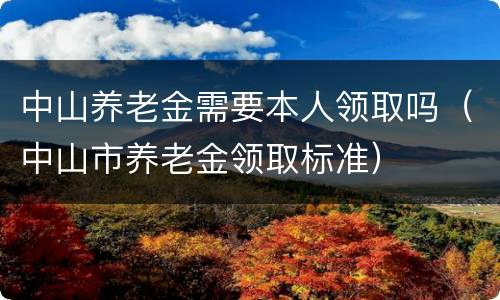 中山养老金需要本人领取吗（中山市养老金领取标准）