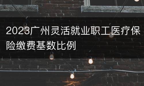 2023广州灵活就业职工医疗保险缴费基数比例