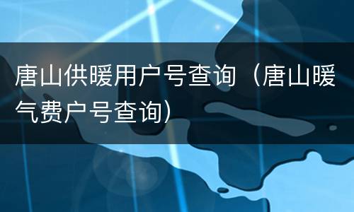 唐山供暖用户号查询（唐山暖气费户号查询）