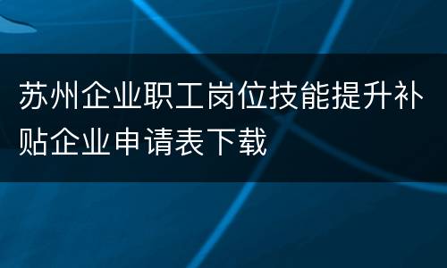 苏州企业职工岗位技能提升补贴企业申请表下载