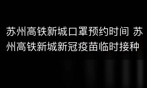 苏州高铁新城口罩预约时间 苏州高铁新城新冠疫苗临时接种点