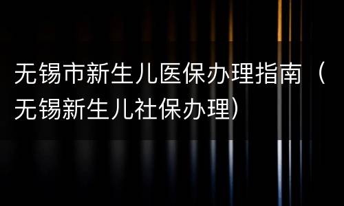 无锡市新生儿医保办理指南（无锡新生儿社保办理）