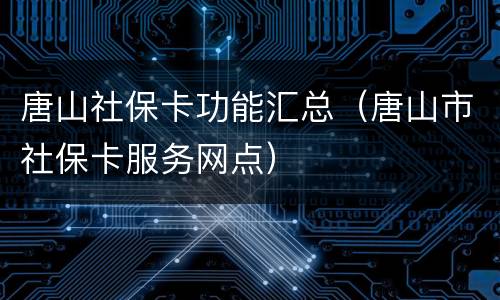 唐山社保卡功能汇总（唐山市社保卡服务网点）
