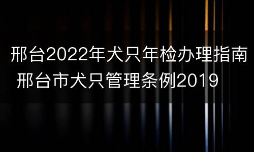 邢台2022年犬只年检办理指南 邢台市犬只管理条例2019
