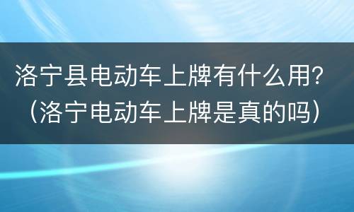 洛宁县电动车上牌有什么用？（洛宁电动车上牌是真的吗）