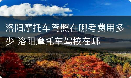 洛阳摩托车驾照在哪考费用多少 洛阳摩托车驾校在哪