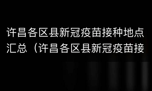 许昌各区县新冠疫苗接种地点汇总（许昌各区县新冠疫苗接种地点汇总图）
