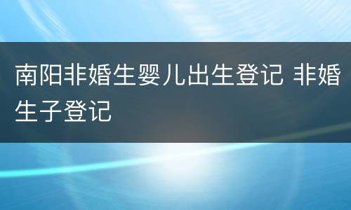南阳非婚生婴儿出生登记 非婚生子登记