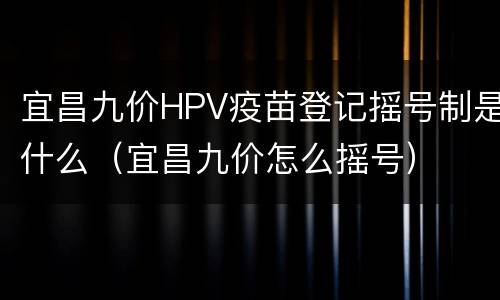 宜昌九价HPV疫苗登记摇号制是什么（宜昌九价怎么摇号）
